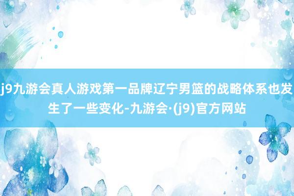 j9九游会真人游戏第一品牌辽宁男篮的战略体系也发生了一些变化-九游会·(j9)官方网站