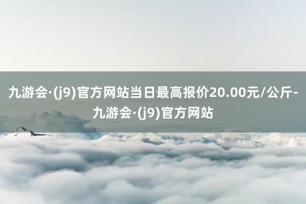 九游会·(j9)官方网站当日最高报价20.00元/公斤-九游会·(j9)官方网站