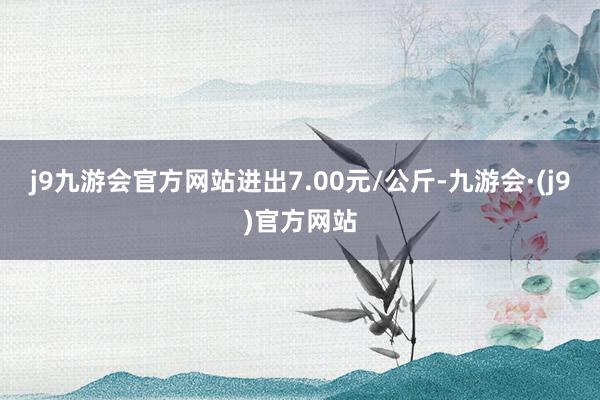 j9九游会官方网站进出7.00元/公斤-九游会·(j9)官方网站