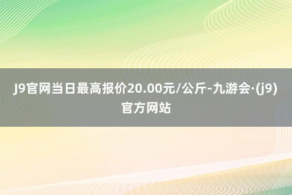 J9官网当日最高报价20.00元/公斤-九游会·(j9)官方网站