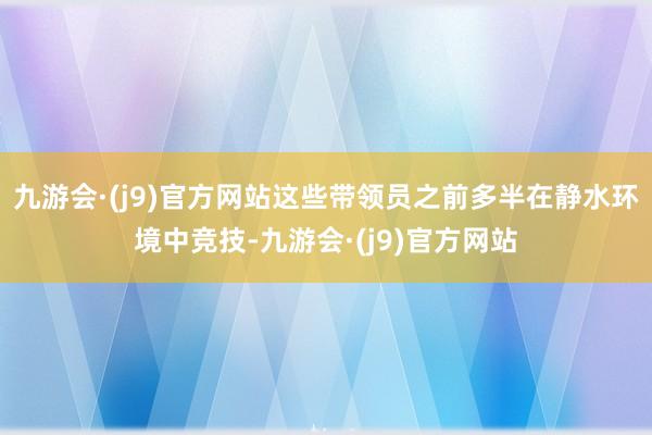 九游会·(j9)官方网站这些带领员之前多半在静水环境中竞技-九游会·(j9)官方网站