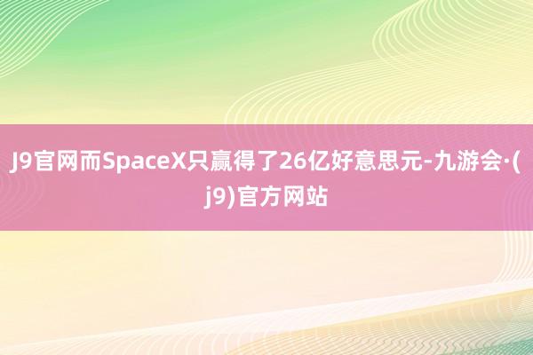 J9官网而SpaceX只赢得了26亿好意思元-九游会·(j9)官方网站