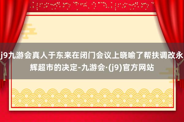 j9九游会真人于东来在闭门会议上晓喻了帮扶调改永辉超市的决定-九游会·(j9)官方网站