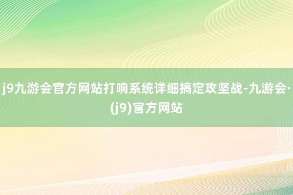 j9九游会官方网站打响系统详细搞定攻坚战-九游会·(j9)官方网站