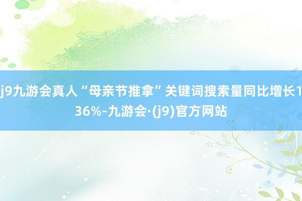 j9九游会真人“母亲节推拿”关键词搜索量同比增长136%-九游会·(j9)官方网站