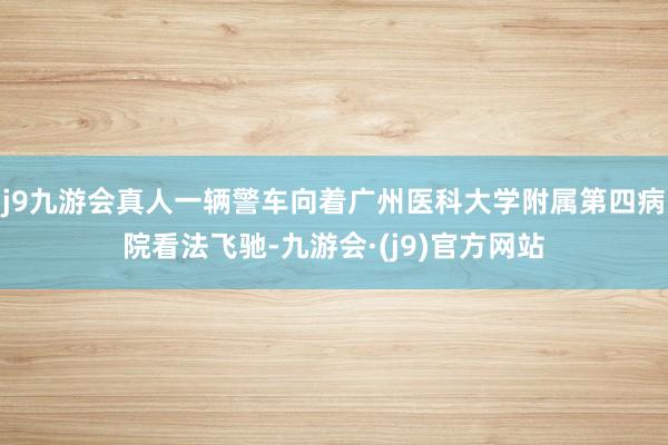 j9九游会真人一辆警车向着广州医科大学附属第四病院看法飞驰-九游会·(j9)官方网站