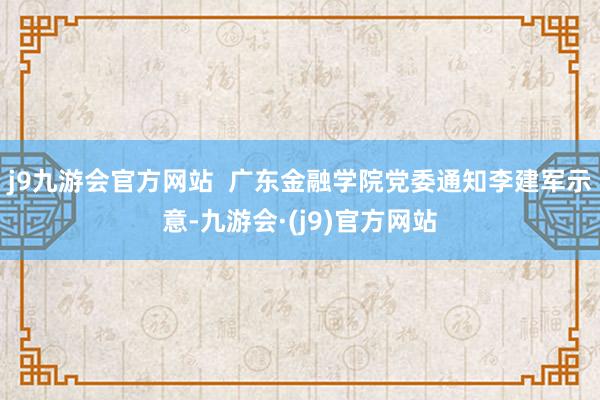 j9九游会官方网站  广东金融学院党委通知李建军示意-九游会·(j9)官方网站