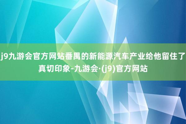 j9九游会官方网站番禺的新能源汽车产业给他留住了真切印象-九游会·(j9)官方网站