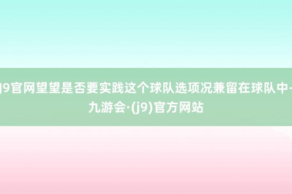 J9官网望望是否要实践这个球队选项况兼留在球队中-九游会·(j9)官方网站