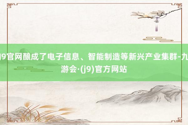 J9官网酿成了电子信息、智能制造等新兴产业集群-九游会·(j9)官方网站