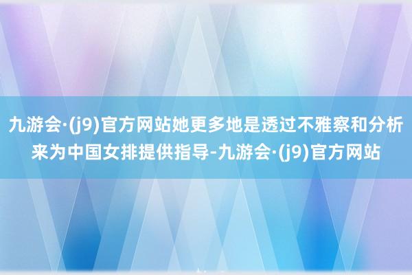 九游会·(j9)官方网站她更多地是透过不雅察和分析来为中国女排提供指导-九游会·(j9)官方网站