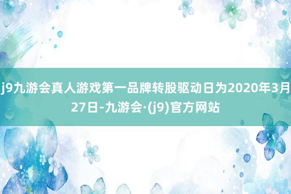 j9九游会真人游戏第一品牌转股驱动日为2020年3月27日-九游会·(j9)官方网站