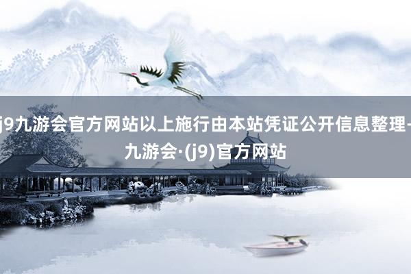 j9九游会官方网站以上施行由本站凭证公开信息整理-九游会·(j9)官方网站