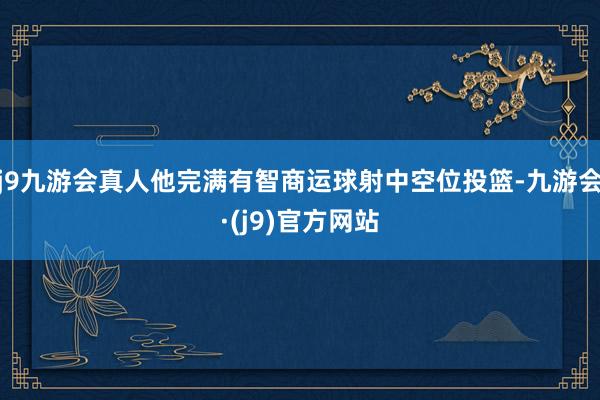 j9九游会真人他完满有智商运球射中空位投篮-九游会·(j9)官方网站