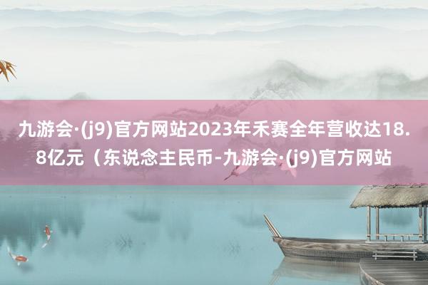 九游会·(j9)官方网站2023年禾赛全年营收达18.8亿元（东说念主民币-九游会·(j9)官方网站