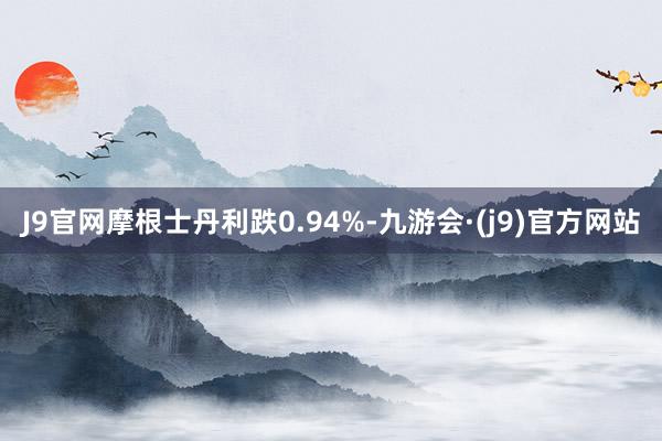 J9官网摩根士丹利跌0.94%-九游会·(j9)官方网站