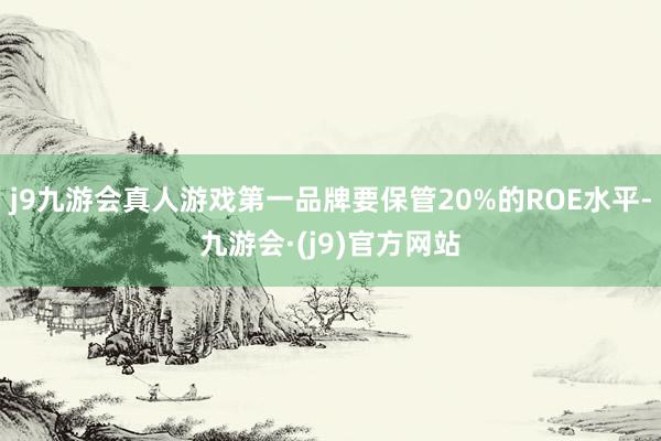 j9九游会真人游戏第一品牌要保管20%的ROE水平-九游会·(j9)官方网站