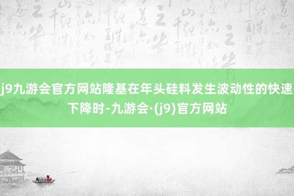 j9九游会官方网站隆基在年头硅料发生波动性的快速下降时-九游会·(j9)官方网站