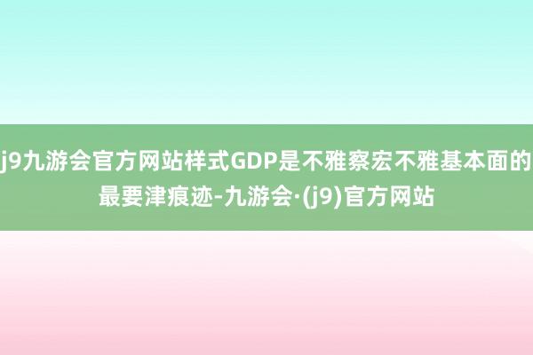 j9九游会官方网站样式GDP是不雅察宏不雅基本面的最要津痕迹-九游会·(j9)官方网站