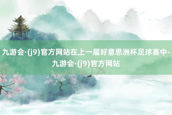 九游会·(j9)官方网站在上一届好意思洲杯足球赛中-九游会·(j9)官方网站