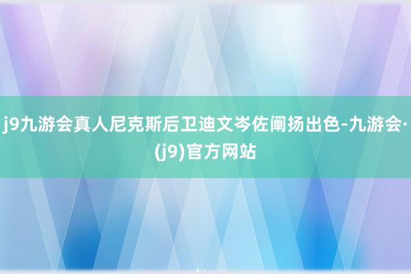 j9九游会真人尼克斯后卫迪文岑佐阐扬出色-九游会·(j9)官方网站