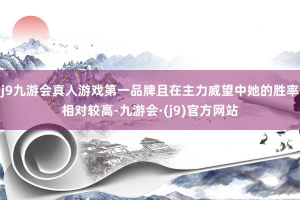 j9九游会真人游戏第一品牌且在主力威望中她的胜率相对较高-九游会·(j9)官方网站