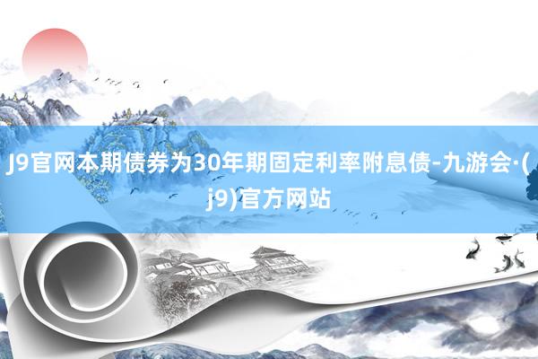 J9官网本期债券为30年期固定利率附息债-九游会·(j9)官方网站