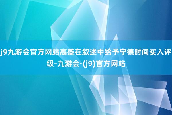 j9九游会官方网站高盛在叙述中给予宁德时间买入评级-九游会·(j9)官方网站