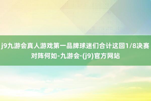 j9九游会真人游戏第一品牌球迷们合计这回1/8决赛对阵何如-九游会·(j9)官方网站