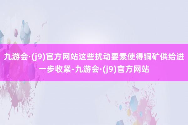 九游会·(j9)官方网站这些扰动要素使得铜矿供给进一步收紧-九游会·(j9)官方网站