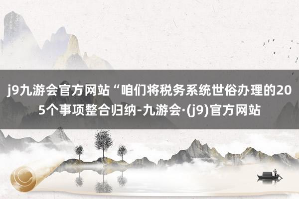 j9九游会官方网站　　“咱们将税务系统世俗办理的205个事项整合归纳-九游会·(j9)官方网站