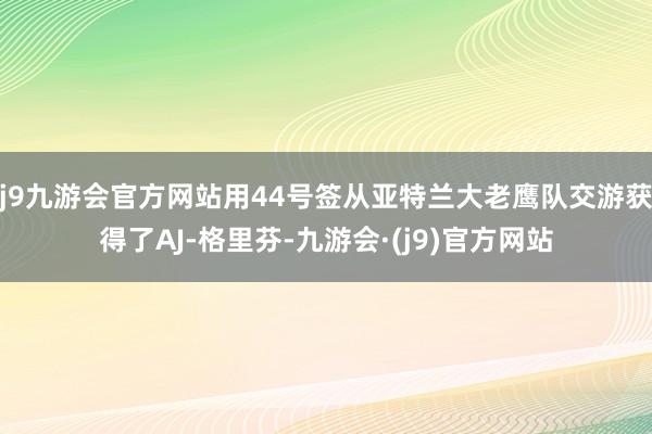 j9九游会官方网站用44号签从亚特兰大老鹰队交游获得了AJ-格里芬-九游会·(j9)官方网站