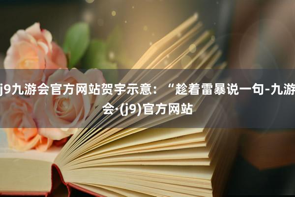 j9九游会官方网站贺宇示意：“趁着雷暴说一句-九游会·(j9)官方网站