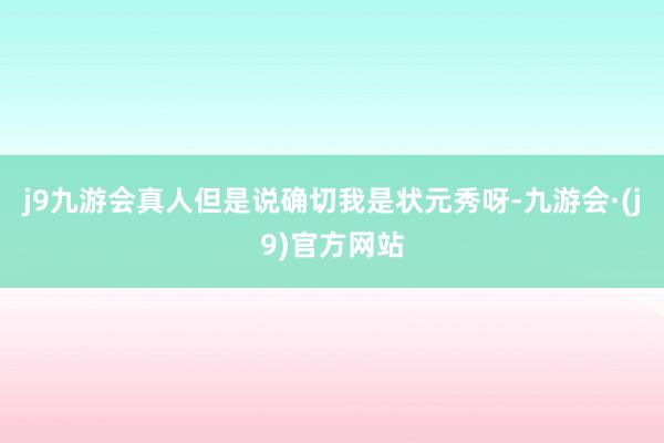 j9九游会真人但是说确切我是状元秀呀-九游会·(j9)官方网站