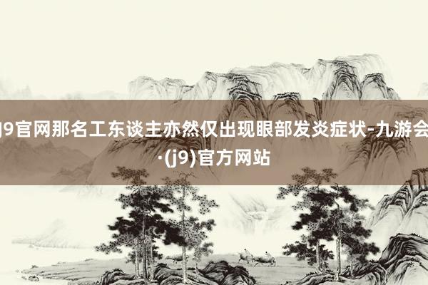 J9官网那名工东谈主亦然仅出现眼部发炎症状-九游会·(j9)官方网站