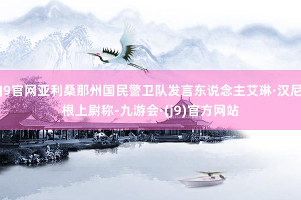 J9官网亚利桑那州国民警卫队发言东说念主艾琳·汉尼根上尉称-九游会·(j9)官方网站