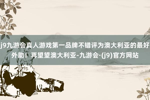 j9九游会真人游戏第一品牌不错评为澳大利亚的最好外助！再望望澳大利亚-九游会·(j9)官方网站