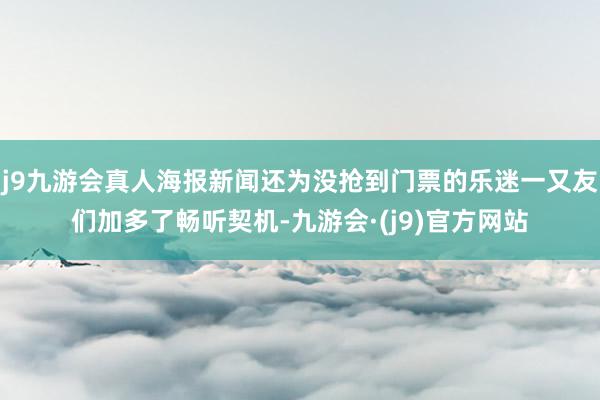 j9九游会真人海报新闻还为没抢到门票的乐迷一又友们加多了畅听契机-九游会·(j9)官方网站