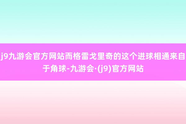 j9九游会官方网站而格雷戈里奇的这个进球相通来自于角球-九游会·(j9)官方网站