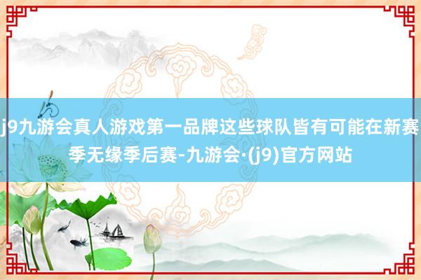 j9九游会真人游戏第一品牌这些球队皆有可能在新赛季无缘季后赛-九游会·(j9)官方网站