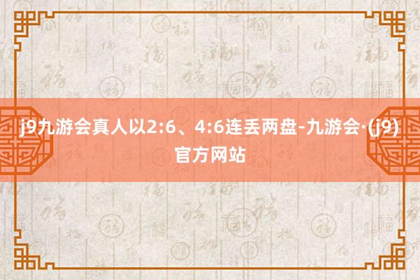 j9九游会真人以2:6、4:6连丢两盘-九游会·(j9)官方网站