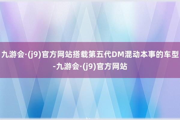 九游会·(j9)官方网站搭载第五代DM混动本事的车型-九游会·(j9)官方网站