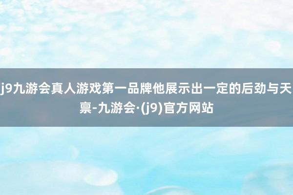 j9九游会真人游戏第一品牌他展示出一定的后劲与天禀-九游会·(j9)官方网站