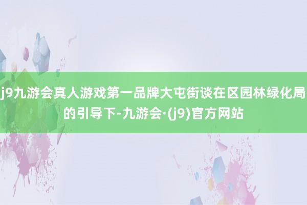 j9九游会真人游戏第一品牌大屯街谈在区园林绿化局的引导下-九游会·(j9)官方网站