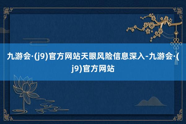 九游会·(j9)官方网站　　天眼风险信息深入-九游会·(j9)官方网站