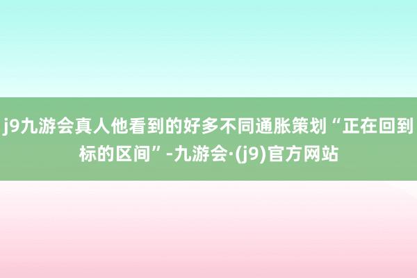 j9九游会真人他看到的好多不同通胀策划“正在回到标的区间”-九游会·(j9)官方网站