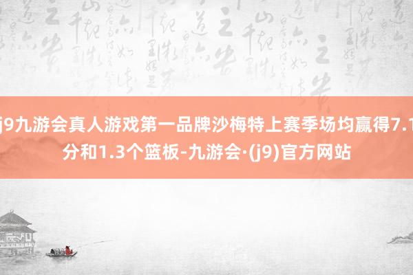 j9九游会真人游戏第一品牌沙梅特上赛季场均赢得7.1分和1.3个篮板-九游会·(j9)官方网站