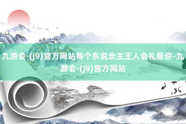 九游会·(j9)官方网站每个东说念主王人会礼服你-九游会·(j9)官方网站