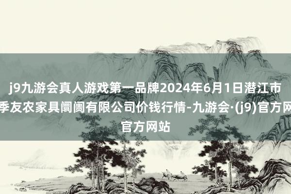 j9九游会真人游戏第一品牌2024年6月1日潜江市四季友农家具阛阓有限公司价钱行情-九游会·(j9)官方网站