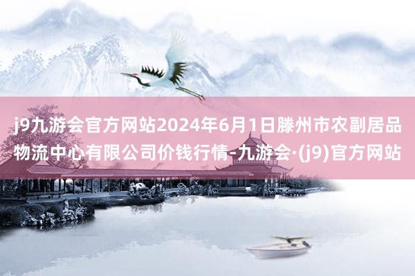 j9九游会官方网站2024年6月1日滕州市农副居品物流中心有限公司价钱行情-九游会·(j9)官方网站